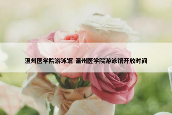 温州医学院游泳馆 温州医学院游泳馆开放时间