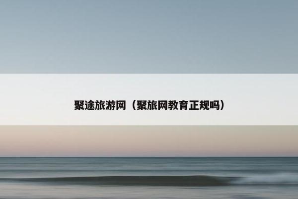 聚途旅游网（聚旅网教育正规吗）