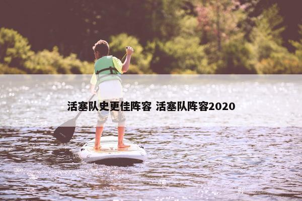 活塞队史更佳阵容 活塞队阵容2020