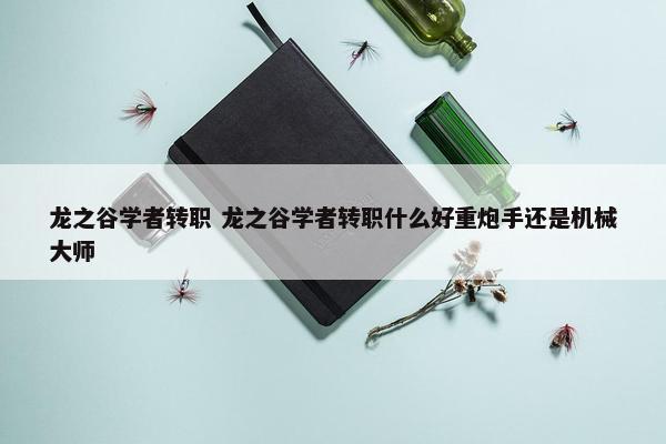 龙之谷学者转职 龙之谷学者转职什么好重炮手还是机械大师