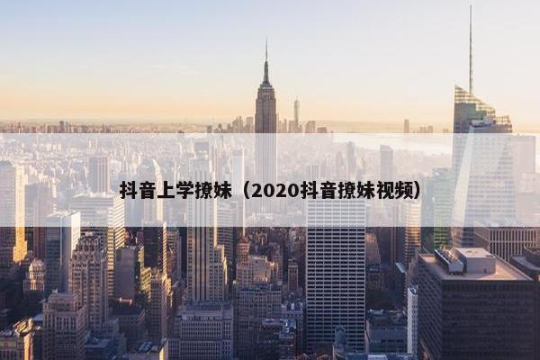 抖音上学撩妹（2020抖音撩妹视频）