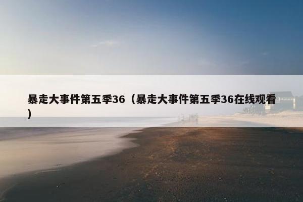 暴走大事件第五季36（暴走大事件第五季36在线观看）