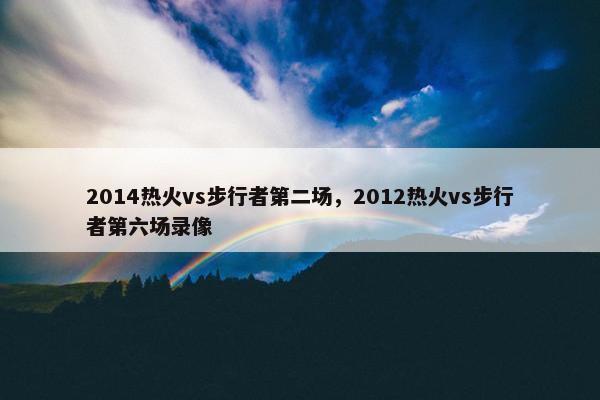 2014热火vs步行者第二场，2012热火vs步行者第六场录像