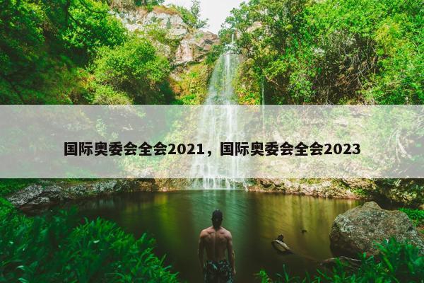 国际奥委会全会2021，国际奥委会全会2023