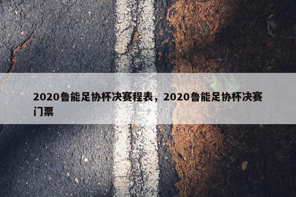 2020鲁能足协杯决赛程表，2020鲁能足协杯决赛门票