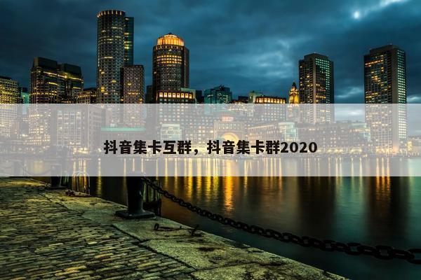 抖音集卡互群，抖音集卡群2020