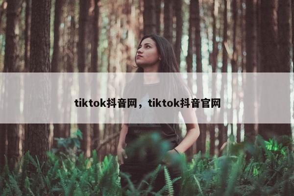 tiktok抖音网，tiktok抖音官网