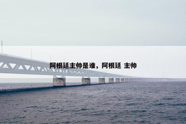 阿根廷主帅是谁，阿根廷 主帅