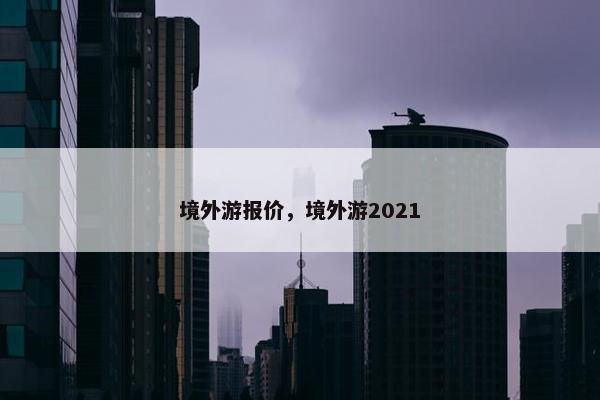 境外游报价，境外游2021