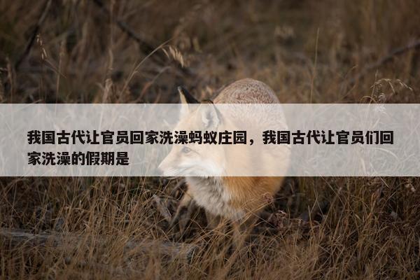 我国古代让官员回家洗澡蚂蚁庄园，我国古代让官员们回家洗澡的假期是