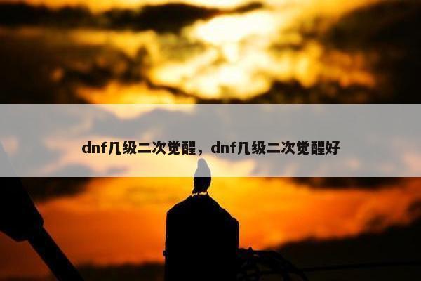 dnf几级二次觉醒，dnf几级二次觉醒好