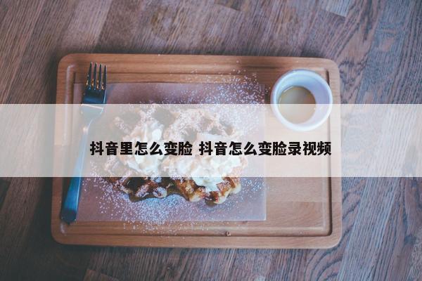 抖音里怎么变脸 抖音怎么变脸录视频