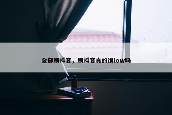 全部刷抖音，刷抖音真的很low吗