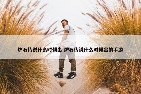 炉石传说什么时候出 炉石传说什么时候出的手游