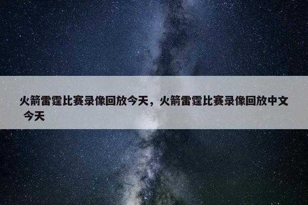 火箭雷霆比赛录像回放今天，火箭雷霆比赛录像回放中文 今天