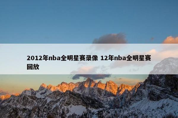 2012年nba全明星赛录像 12年nba全明星赛回放