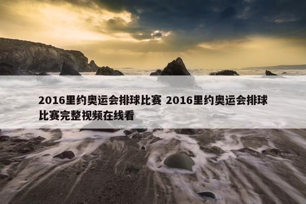 2016里约奥运会排球比赛 2016里约奥运会排球比赛完整视频在线看