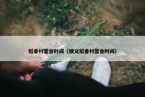 稻香村营业时间（顺义稻香村营业时间）