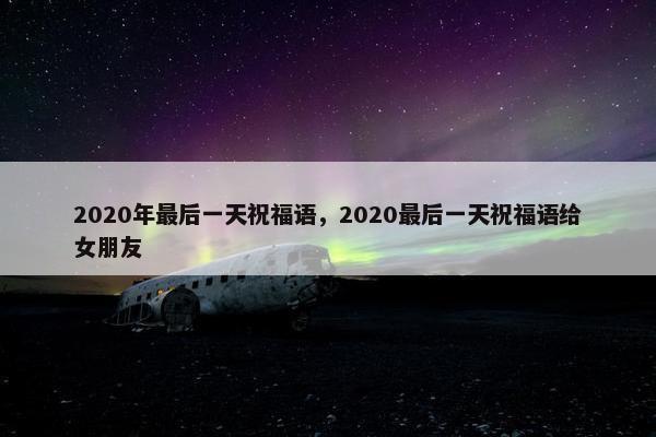 2020年最后一天祝福语，2020最后一天祝福语给女朋友