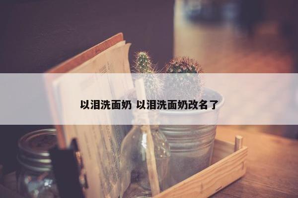 以泪洗面奶 以泪洗面奶改名了