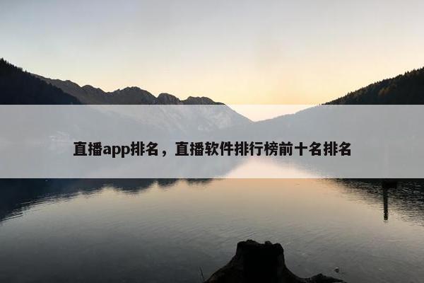 直播app排名，直播软件排行榜前十名排名