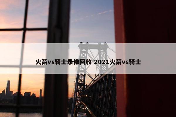 火箭vs骑士录像回放 2021火箭vs骑士