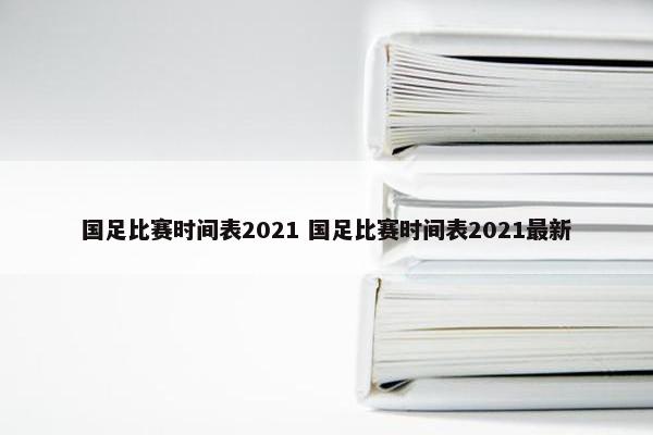 国足比赛时间表2021 国足比赛时间表2021最新