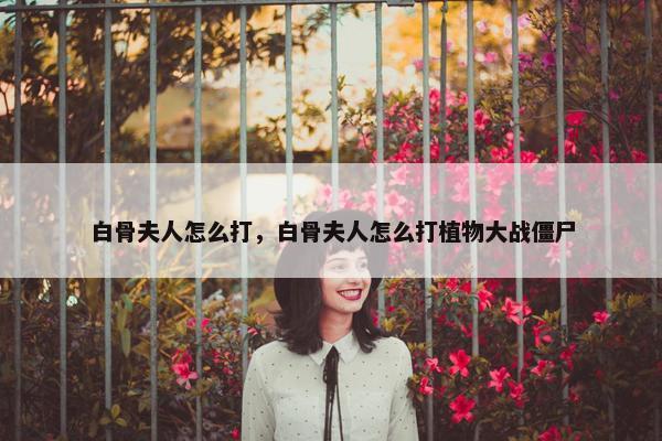 白骨夫人怎么打，白骨夫人怎么打植物大战僵尸