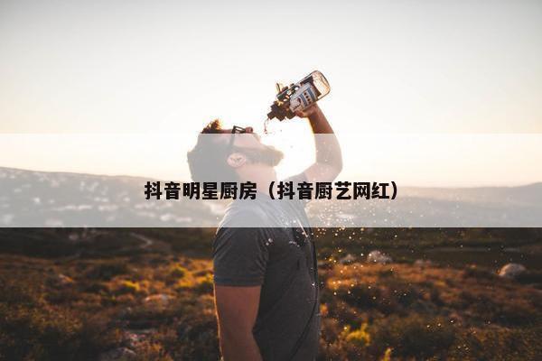 抖音明星厨房（抖音厨艺网红）