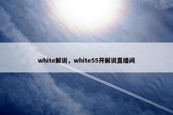 white解说，white55开解说直播间