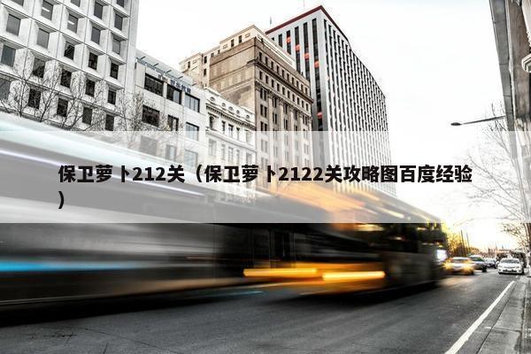 保卫萝卜212关（保卫萝卜2122关攻略图百度经验）