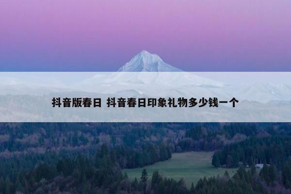 抖音版春日 抖音春日印象礼物多少钱一个