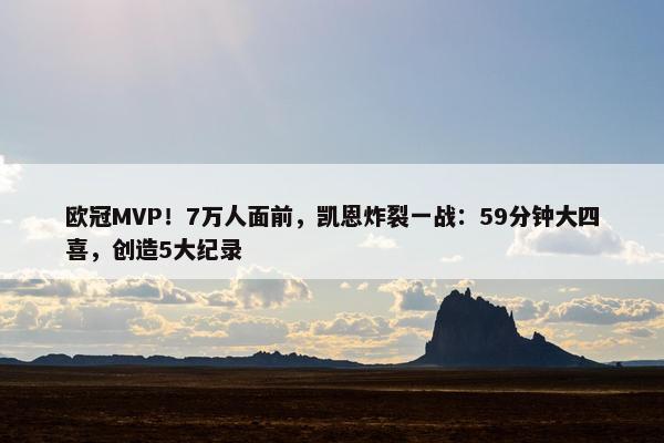 欧冠MVP！7万人面前，凯恩炸裂一战：59分钟大四喜，创造5大纪录