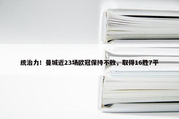 统治力！曼城近23场欧冠保持不败，取得16胜7平