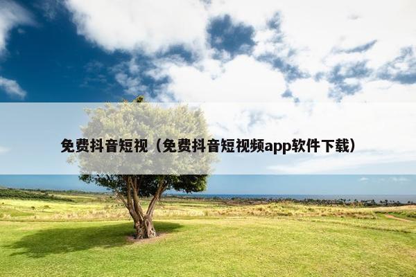 免费抖音短视（免费抖音短视频app软件下载）