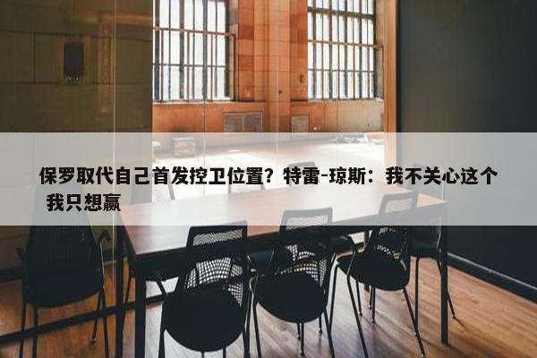 保罗取代自己首发控卫位置？特雷-琼斯：我不关心这个 我只想赢