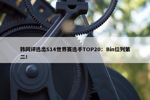 韩网评选出S14世界赛选手TOP20：Bin位列第二！