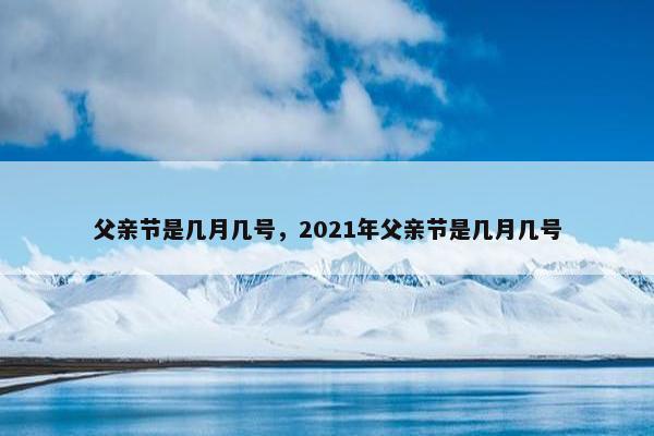 父亲节是几月几号，2021年父亲节是几月几号