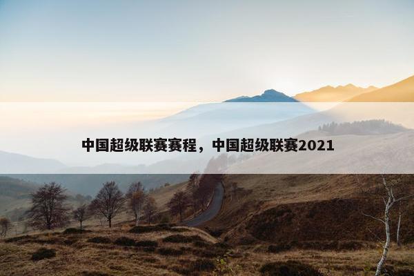 中国超级联赛赛程，中国超级联赛2021