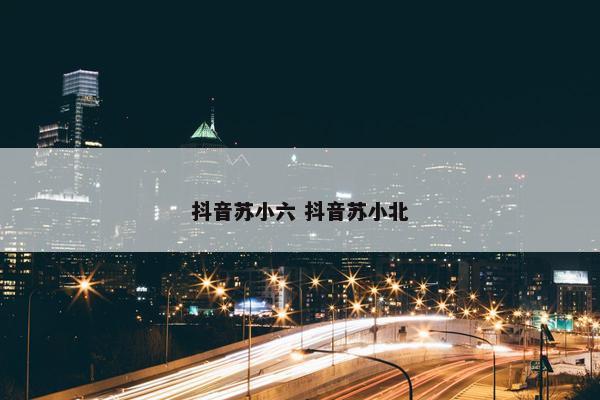 抖音苏小六 抖音苏小北