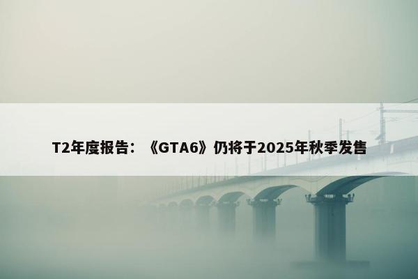 T2年度报告：《GTA6》仍将于2025年秋季发售