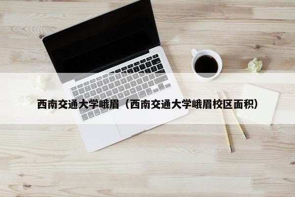 西南交通大学峨眉（西南交通大学峨眉校区面积）