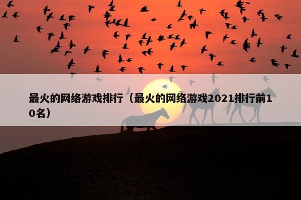 最火的网络游戏排行（最火的网络游戏2021排行前10名）