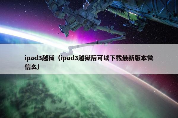 ipad3越狱（ipad3越狱后可以下载最新版本微信么）