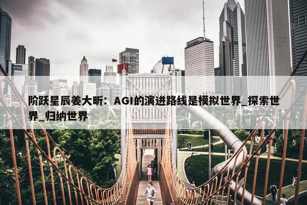 阶跃星辰姜大昕：AGI的演进路线是模拟世界_探索世界_归纳世界