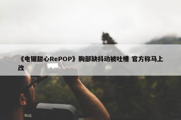 《电锯甜心RePOP》胸部缺抖动被吐槽 官方称马上改