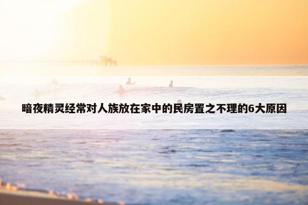 暗夜精灵经常对人族放在家中的民房置之不理的6大原因