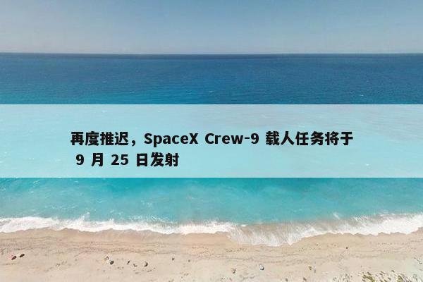 再度推迟，SpaceX Crew-9 载人任务将于 9 月 25 日发射