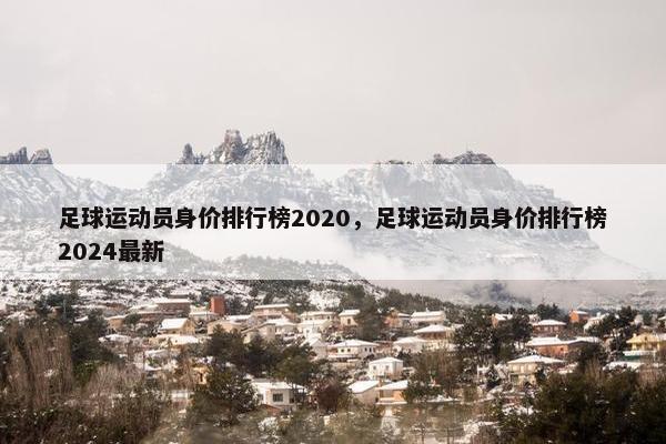 足球运动员身价排行榜2020，足球运动员身价排行榜2024最新