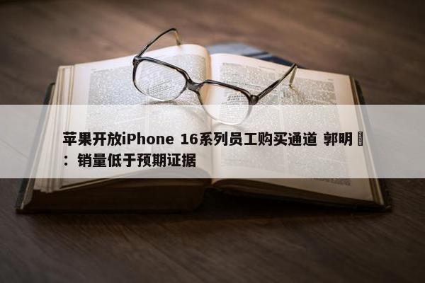 苹果开放iPhone 16系列员工购买通道 郭明錤：销量低于预期证据